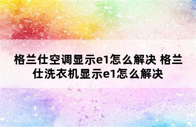 格兰仕空调显示e1怎么解决 格兰仕洗衣机显示e1怎么解决